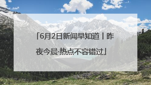 6月2日新闻早知道丨昨夜今晨·热点不容错过